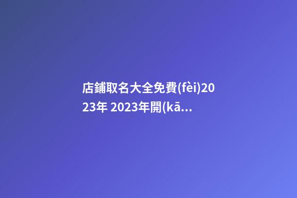 店鋪取名大全免費(fèi)2023年 2023年開(kāi)店起名-第1張-店鋪起名-玄機(jī)派